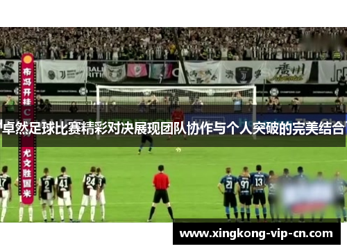 卓然足球比赛精彩对决展现团队协作与个人突破的完美结合