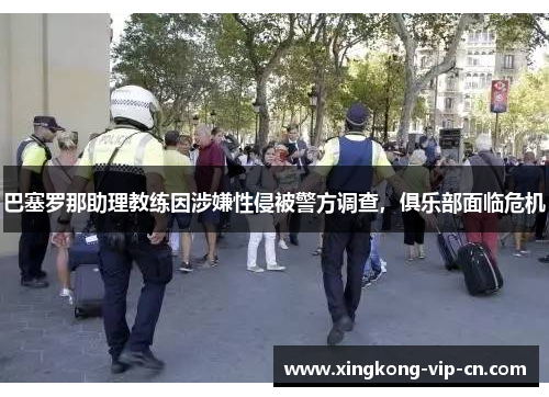 巴塞罗那助理教练因涉嫌性侵被警方调查，俱乐部面临危机