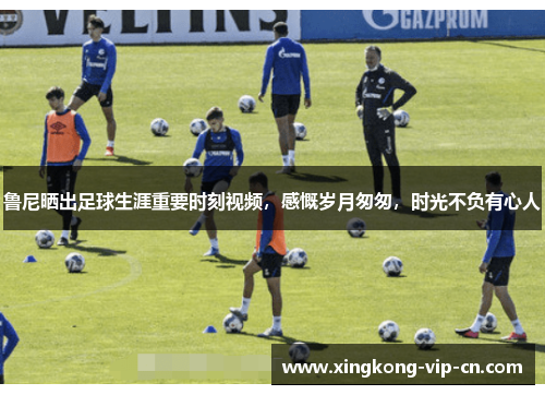 鲁尼晒出足球生涯重要时刻视频，感慨岁月匆匆，时光不负有心人